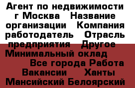 Агент по недвижимости г.Москва › Название организации ­ Компания-работодатель › Отрасль предприятия ­ Другое › Минимальный оклад ­ 100 000 - Все города Работа » Вакансии   . Ханты-Мансийский,Белоярский г.